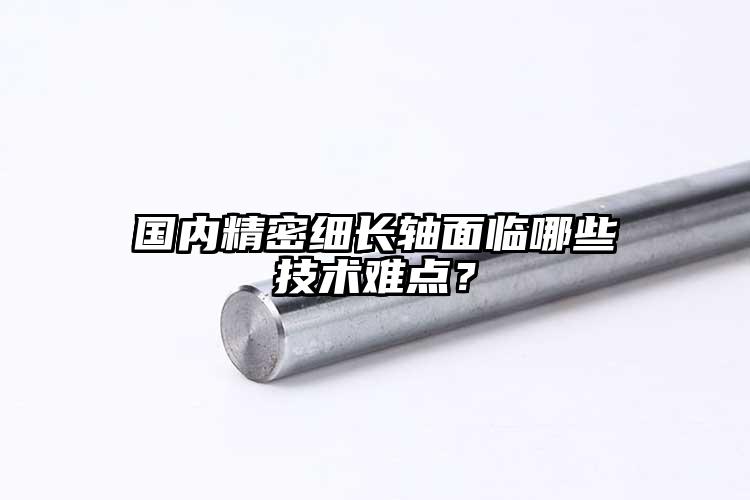 国内精密细长轴面临哪些技术难点？
