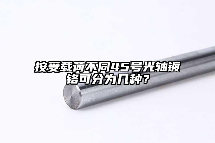 按受载荷不同45号光轴镀铬可分为几种...
