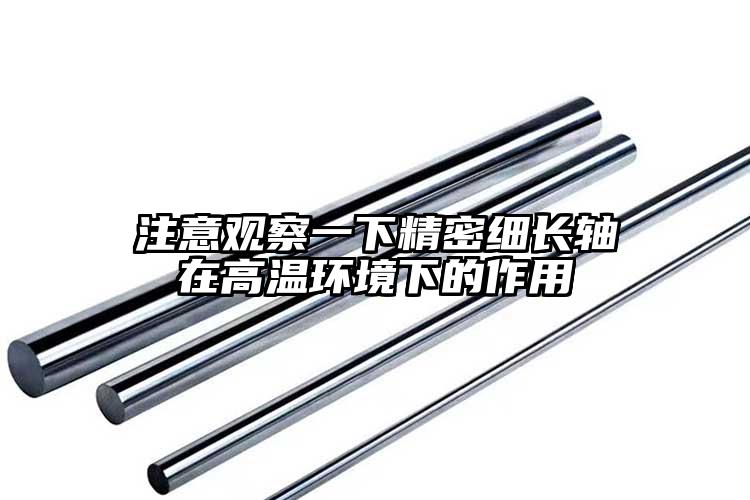 注意观察一下精密细长轴在高温环境下的...