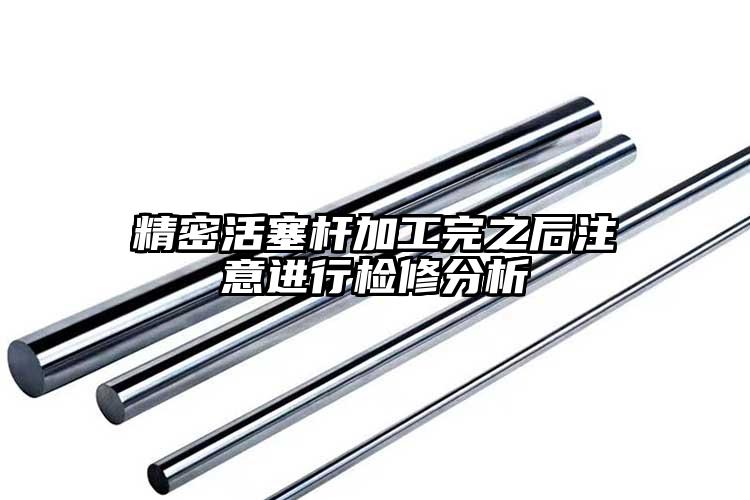 精密活塞杆加工完之后注意进行检修分析