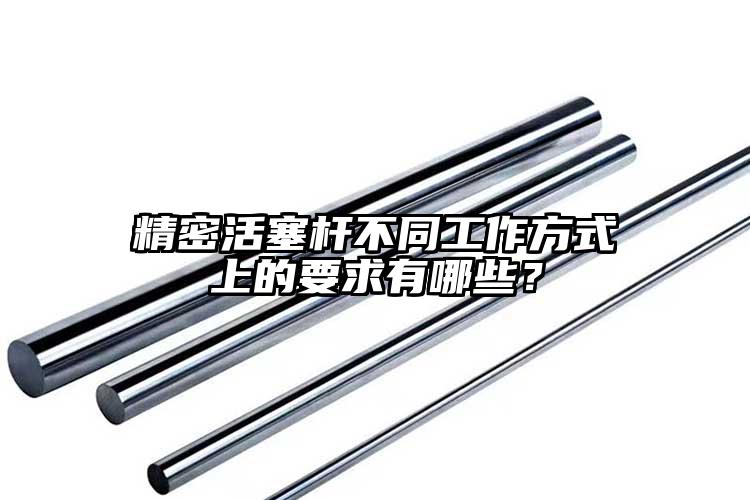 精密活塞杆不同工作方式上的要求有哪些...