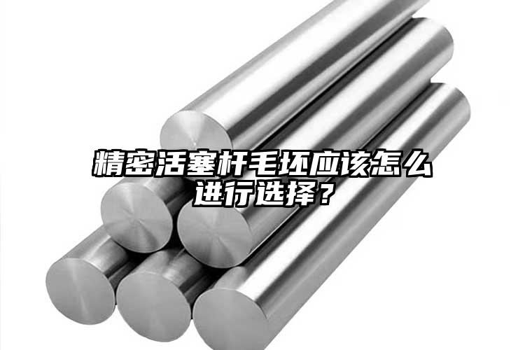 精密活塞杆毛坯应该怎么进行选择？
