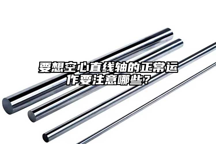 要想空心直线轴的正常运作要注意哪些？