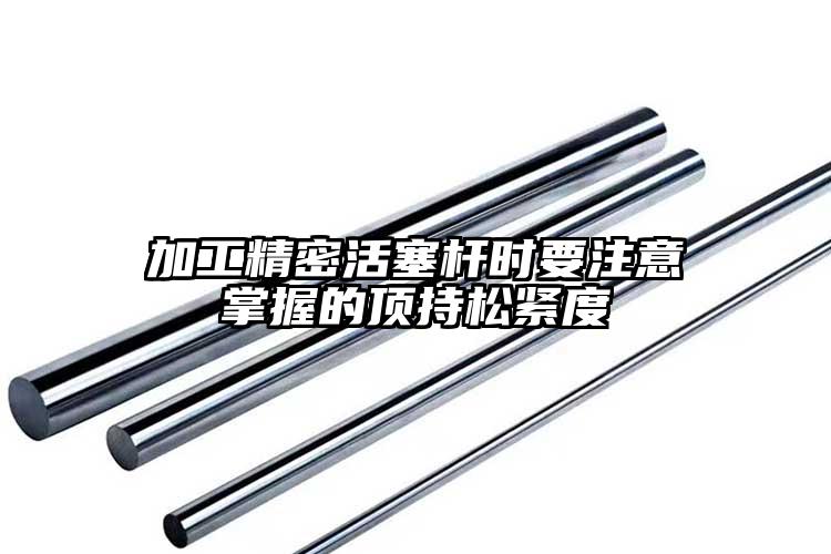 加工精密活塞杆时要注意掌握的顶持松紧...