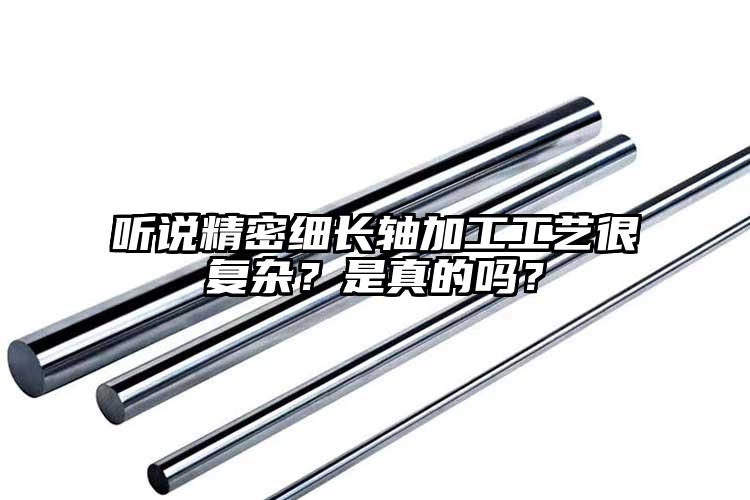 听说精密细长轴加工工艺很复杂？是真的...
