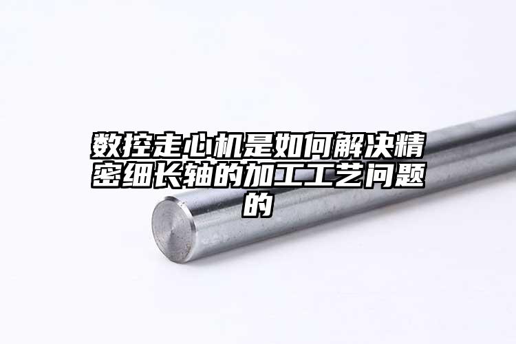数控走心机是如何解决精密细长轴的加工...