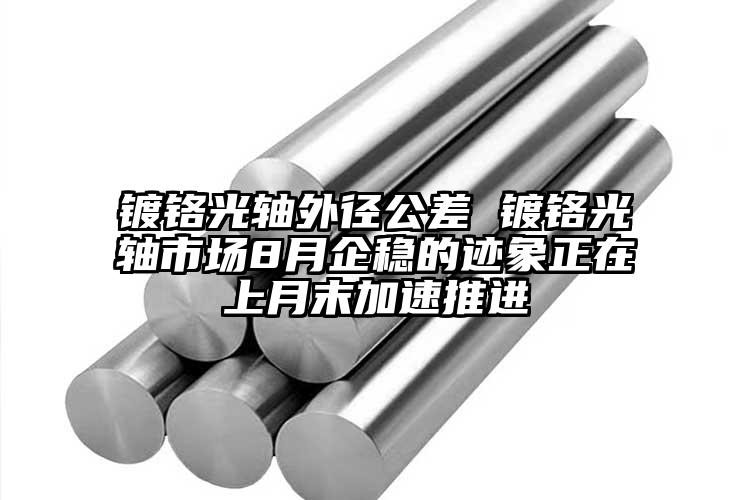镀铬光轴外径公差 镀铬光轴市场8月企...