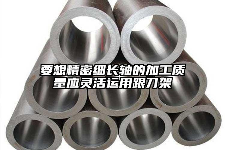要想精密细长轴的加工质量应灵活运用跟...
