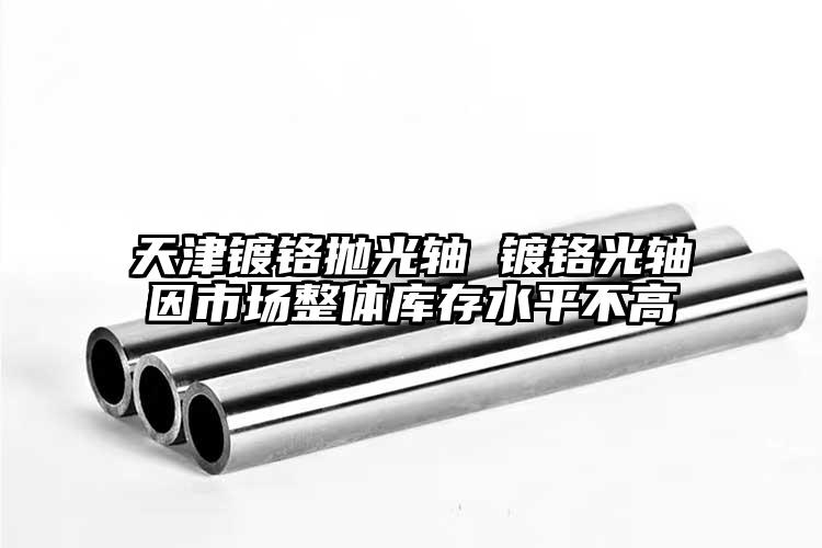 天津镀铬抛光轴 镀铬光轴因市场整体库...