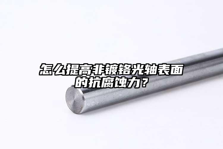 怎么提高非镀铬光轴表面的抗腐蚀力？