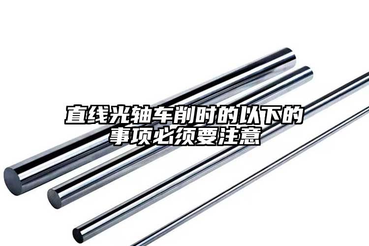直线光轴车削时的以下的事项必须要注意