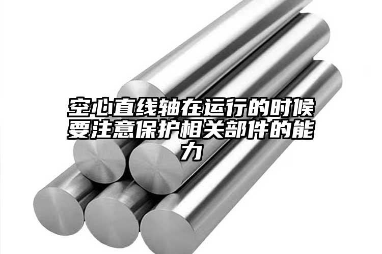 空心直线轴在运行的时候要注意保护相关...
