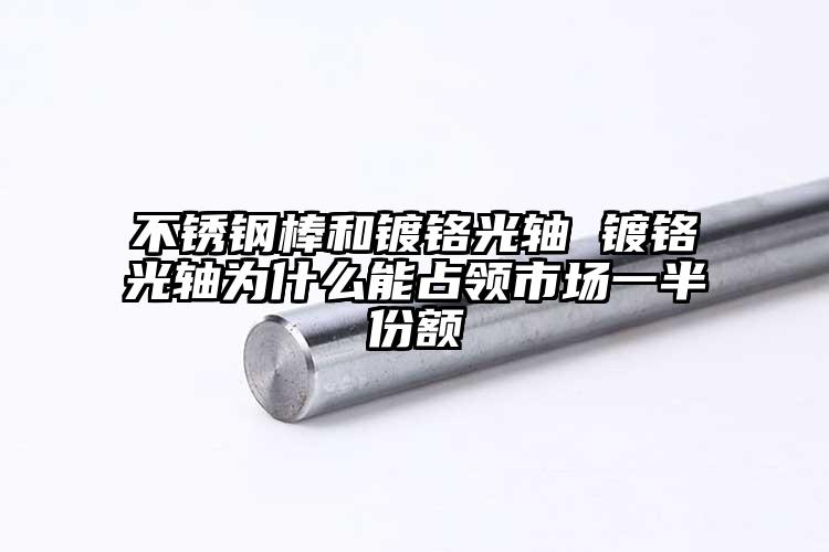 不锈钢棒和镀铬光轴 镀铬光轴为什么能...