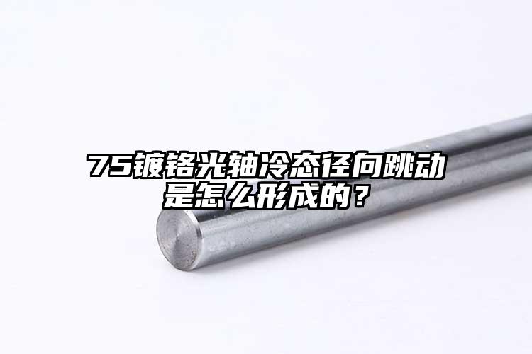 75镀铬光轴冷态径向跳动是怎么形成的？