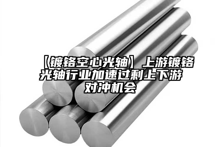 【镀铬空心光轴】上游镀铬光轴行业加速...