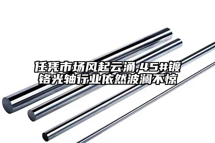 任凭市场风起云涌,45#镀铬光轴行业...