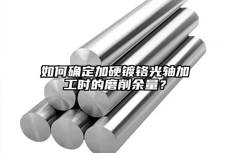 如何确定加硬镀铬光轴加工时的磨削余量...