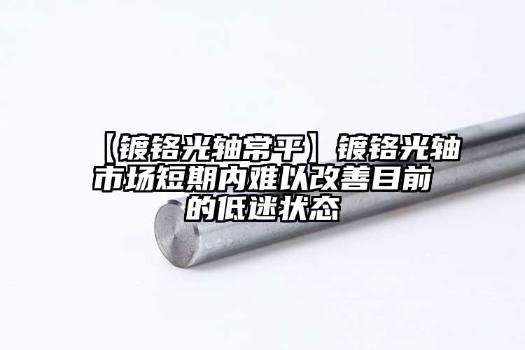 【镀铬光轴常平】镀铬光轴市场短期内难...