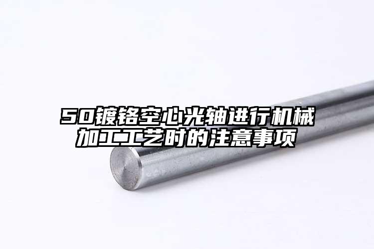 50镀铬空心光轴进行机械加工工艺时的...