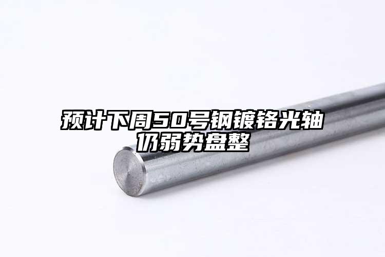 预计下周50号钢镀铬光轴仍弱势盘整