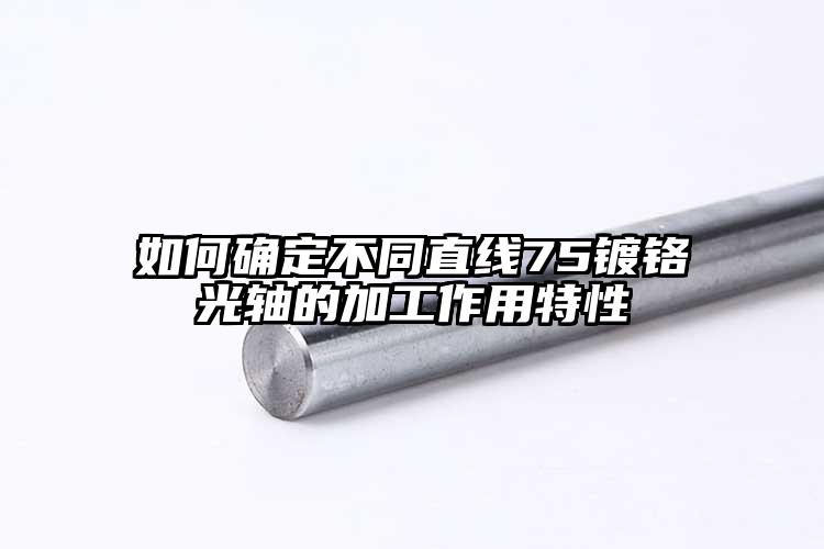 如何确定不同直线75镀铬光轴的加工作...