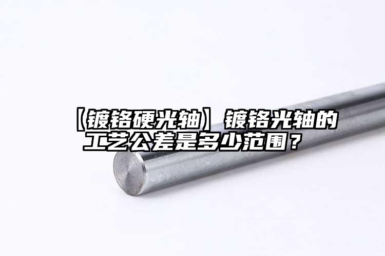 【镀铬硬光轴】镀铬光轴的工艺公差是多...