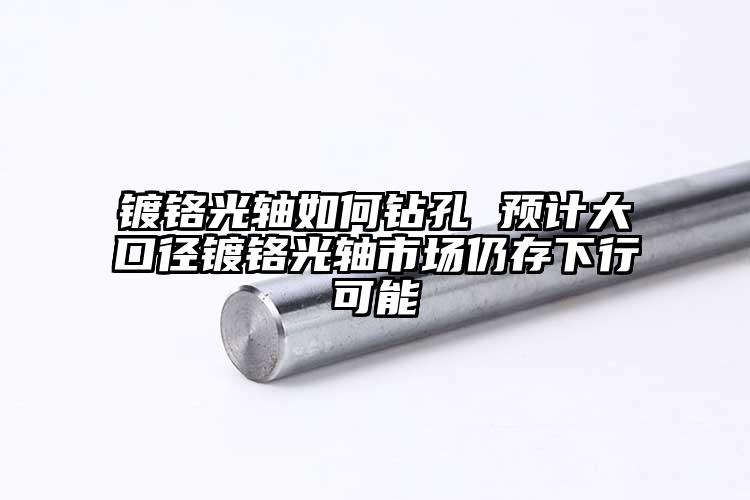 镀铬光轴如何钻孔 预计大口径镀铬光轴...