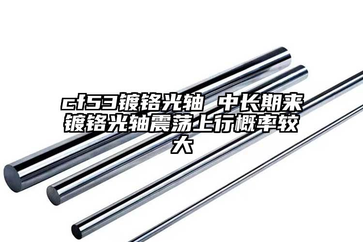 cf53镀铬光轴 中长期来镀铬光轴震...