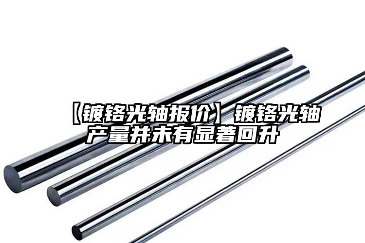【镀铬光轴报价】镀铬光轴产量并未有显...