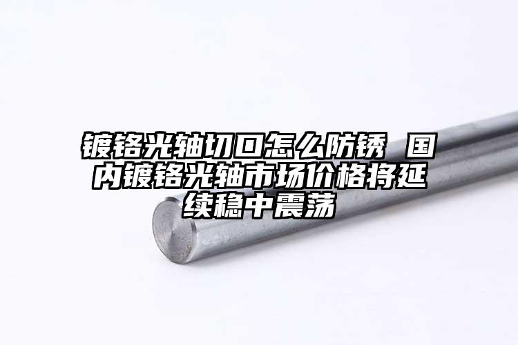 镀铬光轴切口怎么防锈 国内镀铬光轴市...