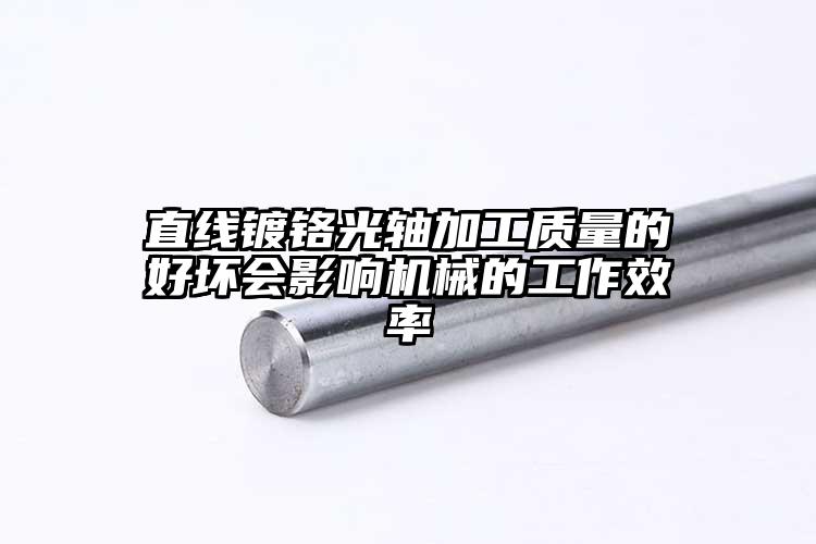 直线镀铬光轴加工质量的好坏会影响机械...
