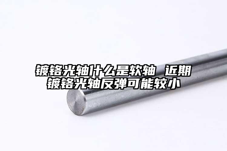 镀铬光轴什么是软轴 近期镀铬光轴反弹...