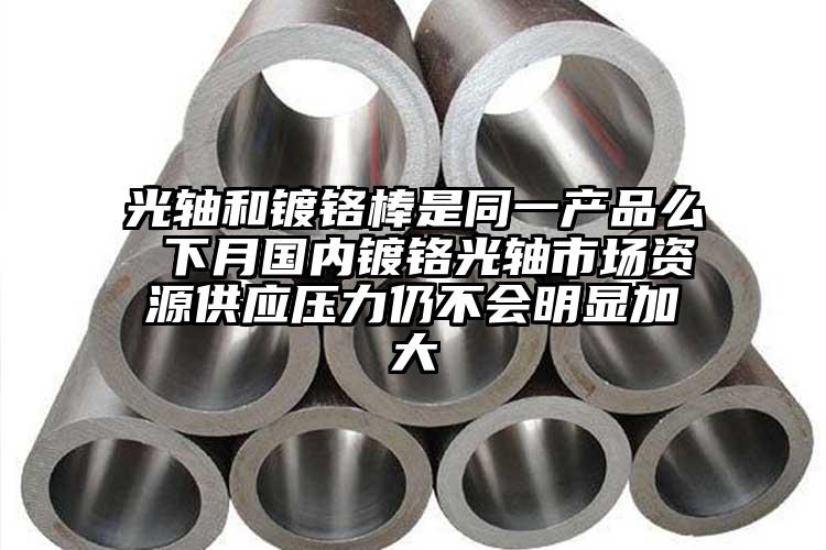 光轴和镀铬棒是同一产品么 下月国内镀...