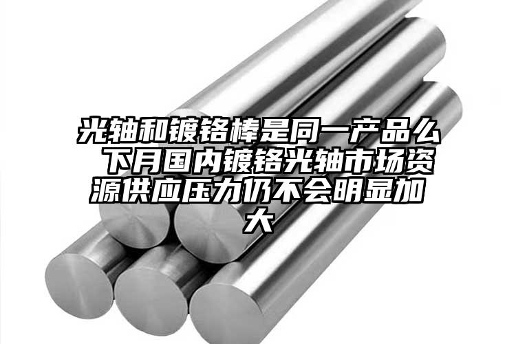 光轴和镀铬棒是同一产品么 下月国内镀...