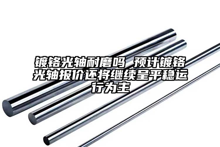 镀铬光轴耐磨吗 预计镀铬光轴报价还将...