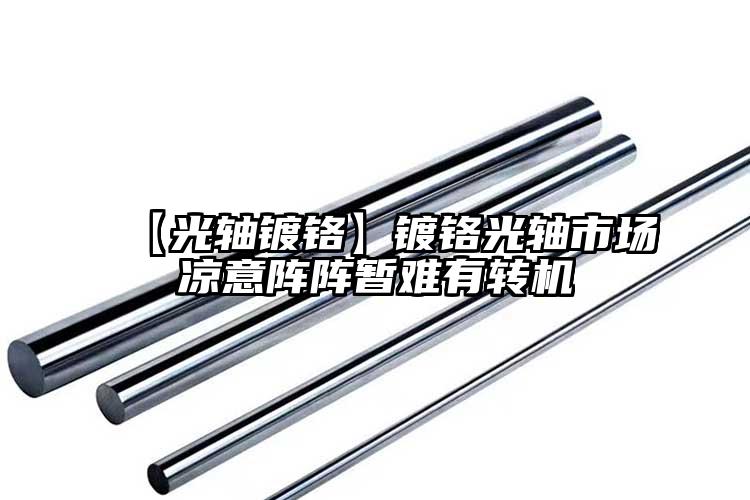 【光轴镀铬】镀铬光轴市场凉意阵阵暂难...