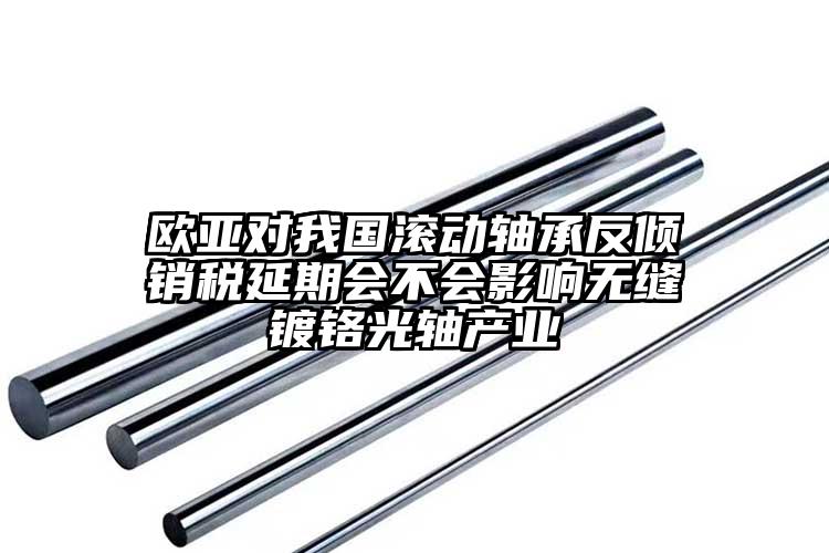 欧亚对我国滚动轴承反倾销税延期会不会...