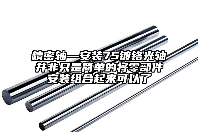 精密轴—安装75镀铬光轴并非只是简单...