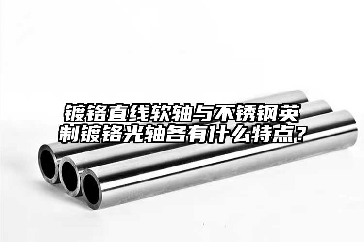 镀铬直线软轴与不锈钢英制镀铬光轴各有...