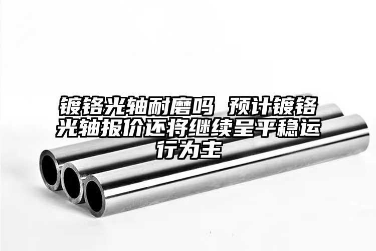 镀铬光轴耐磨吗 预计镀铬光轴报价还将...