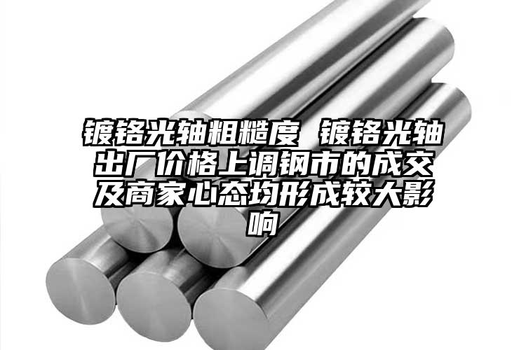 镀铬光轴粗糙度 镀铬光轴出厂价格上调...