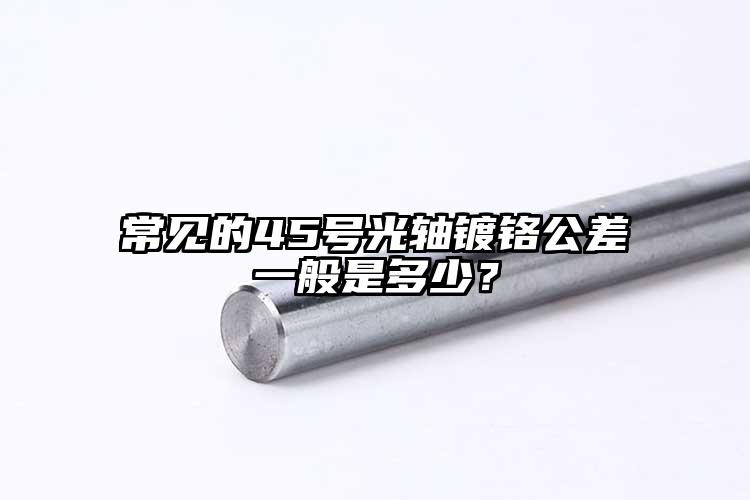 常见的45号光轴镀铬公差一般是多少？