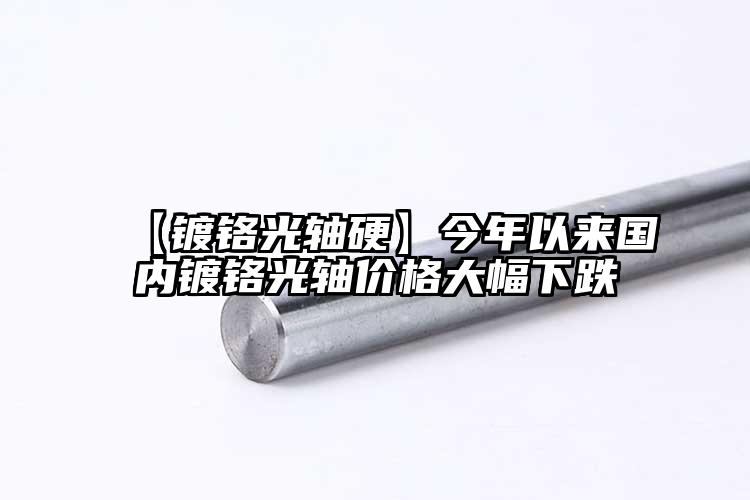 【镀铬光轴硬】今年以来国内镀铬光轴价...