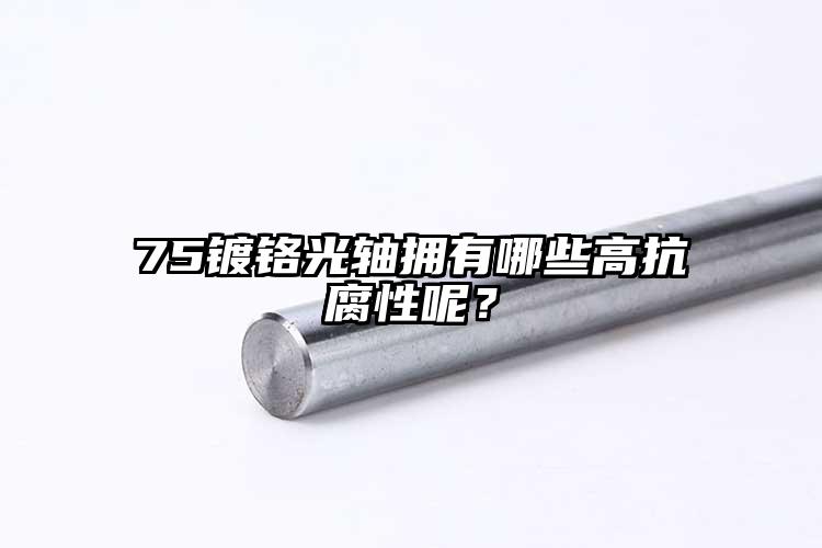 75镀铬光轴拥有哪些高抗腐性呢？