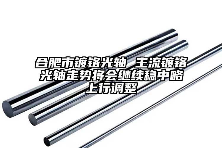 合肥市镀铬光轴 主流镀铬光轴走势将会...