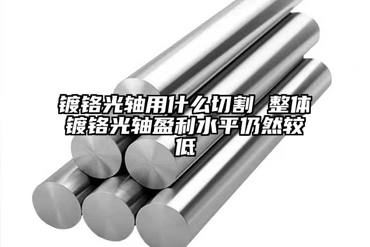 镀铬光轴用什么切割 整体镀铬光轴盈利...