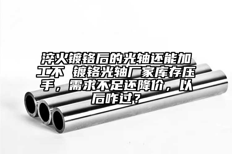 淬火镀铬后的光轴还能加工不 镀铬光轴厂家库存压手，需求不足还降价，以后咋过？
