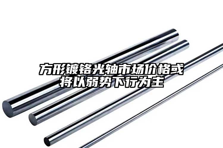方形镀铬光轴市场价格或将以弱势下行为...