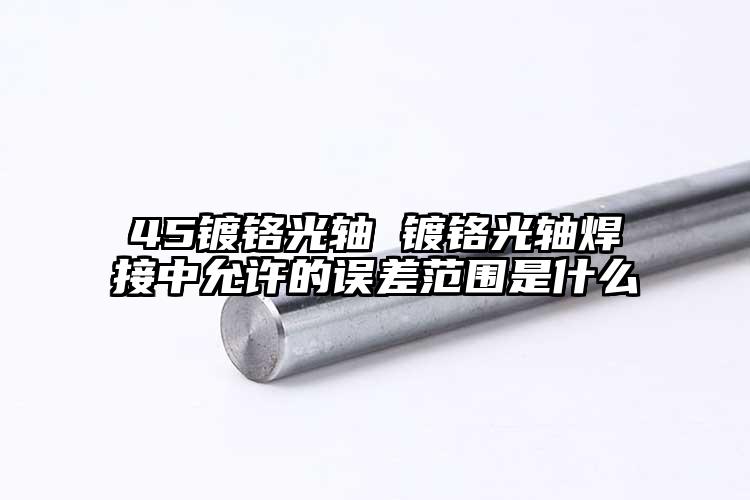 45镀铬光轴 镀铬光轴焊接中允许的误...