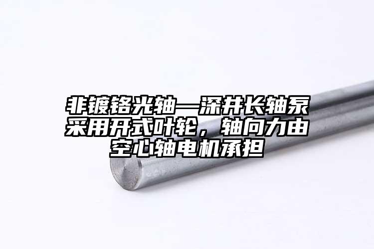 非镀铬光轴—深井长轴泵采用开式叶轮，...